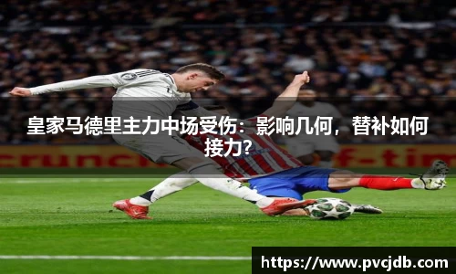 皇家马德里主力中场受伤：影响几何，替补如何接力？